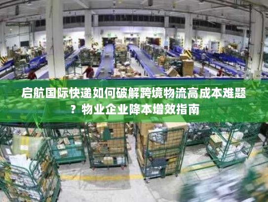 启航国际快递如何破解跨境物流高成本难题?物业企业降本增效指南 启航国际快递如何破解跨境物流高成本难题?物业企业降本增效指南