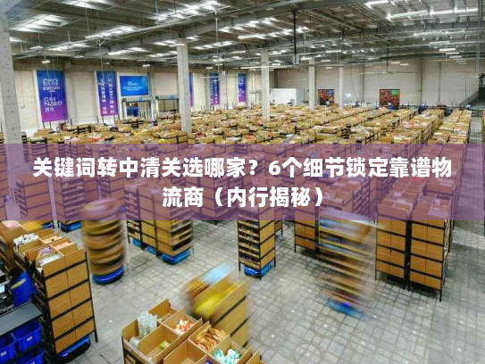 关键词转中清关选哪家?6个细节锁定靠谱物流商(内行揭秘) 关键词转中清关选哪家?6个细节锁定靠谱物流商(内行揭秘)