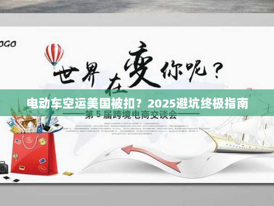 电动车空运美国被扣?2025避坑终极指南 电动车空运美国被扣?2025避坑终极指南