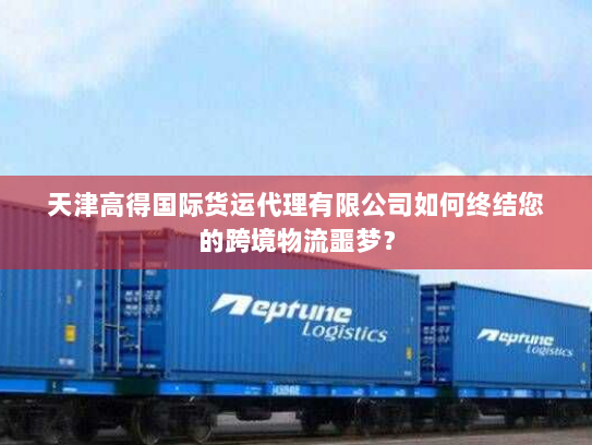 天津高得国际货运代理有限公司如何终结您的跨境物流噩梦? 天津高得国际货运代理有限公司如何终结您的跨境物流噩梦?