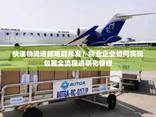 快递物流追踪难题频发?物业企业如何实现包裹全流程透明化管理 快递物流追踪难题频发?物业企业如何实现包裹全流程透明化管理