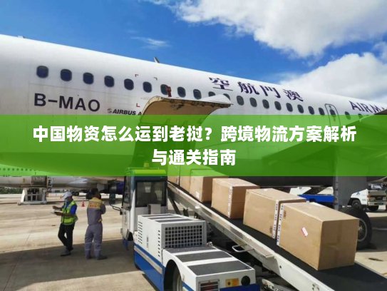 中国物资怎么运到老挝?跨境物流方案解析与通关指南 中国物资怎么运到老挝?跨境物流方案解析与通关指南