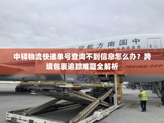 中驿物流快递单号查询不到信息怎么办？跨境包裹追踪难题全解析