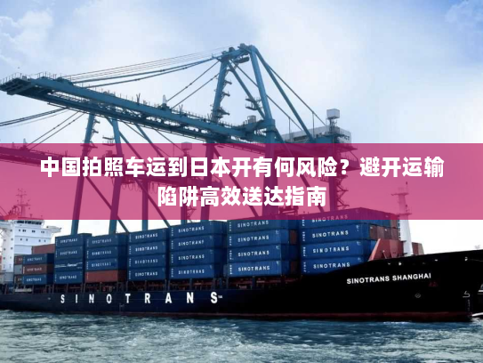 中国拍照车运到日本开有何风险?避开运输陷阱高效送达指南 中国拍照车运到日本开有何风险?避开运输陷阱高效送达指南
