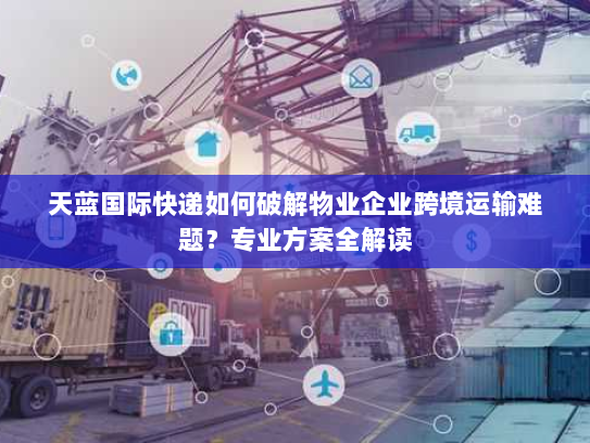 天蓝国际快递如何破解物业企业跨境运输难题?专业方案全解读 天蓝国际快递如何破解物业企业跨境运输难题?专业方案全解读