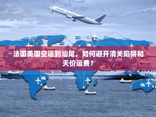 法国美国空运到汕尾，如何避开清关陷阱和天价运费？