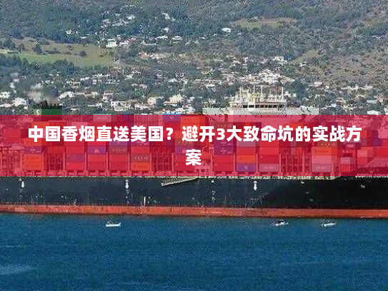 中国香烟直送美国?避开3大致命坑的实战方案 中国香烟直送美国?避开3大致命坑的实战方案