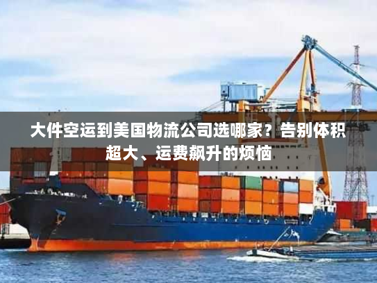 大件空运到美国物流公司选哪家？告别体积超大、运费飙升的烦恼