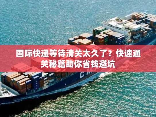 国际快递等待清关太久了?快速通关秘籍助你省钱避坑 国际快递等待清关太久了?快速通关秘籍助你省钱避坑