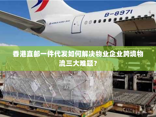 香港直邮一件代发如何解决物业企业跨境物流三大难题? 香港直邮一件代发如何解决物业企业跨境物流三大难题?