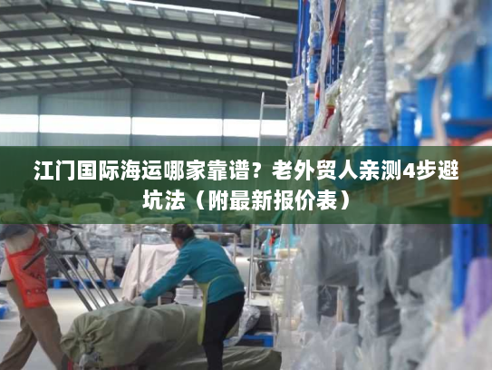 江门国际海运哪家靠谱？老外贸人亲测4步避坑法（附最新报价表）