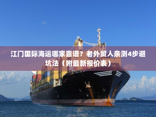 江门国际海运哪家靠谱？老外贸人亲测4步避坑法（附最新报价表）