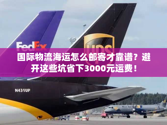 国际物流海运怎么邮寄才靠谱?避开这些坑省下3000元运费! 国际物流海运怎么邮寄才靠谱?避开这些坑省下3000元运费!