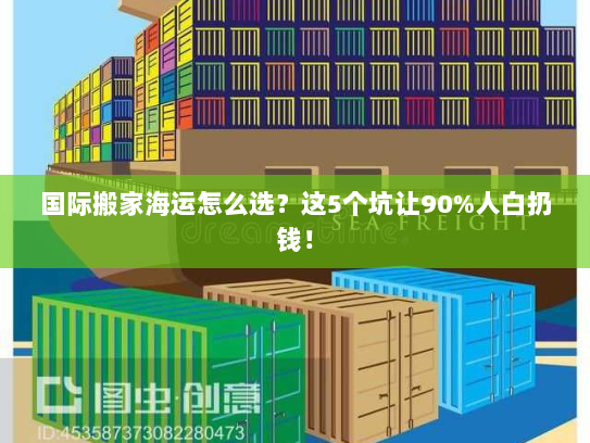 国际搬家海运怎么选?这5个坑让90%人白扔钱! 国际搬家海运怎么选?这5个坑让90%人白扔钱!