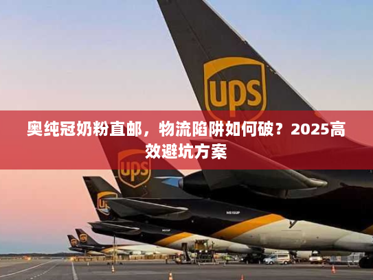 奥纯冠奶粉直邮,物流陷阱如何破?2025高效避坑方案 奥纯冠奶粉直邮,物流陷阱如何破?2025高效避坑方案