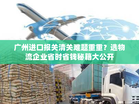 广州进口报关清关难题重重？选物流企业省时省钱秘籍大公开