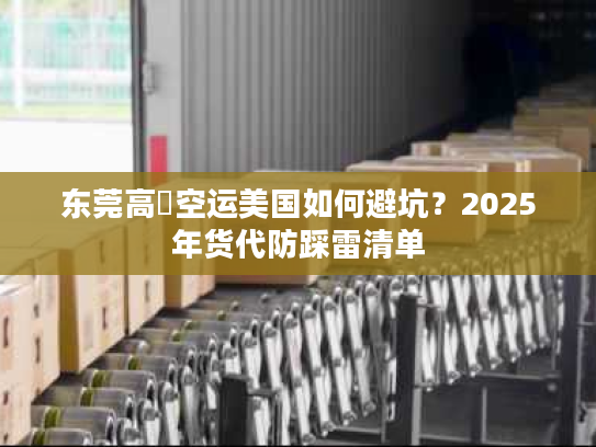 东莞高埗空运美国如何避坑？2025年货代防踩雷清单