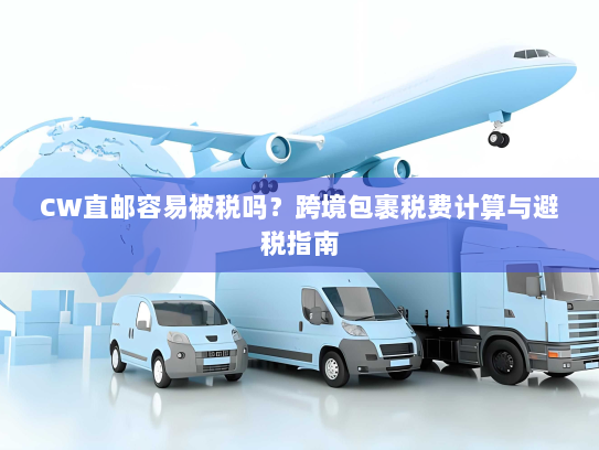 CW直邮容易被税吗？跨境包裹税费计算与避税指南