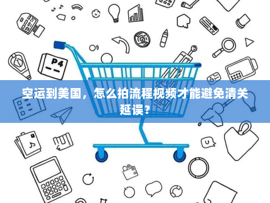 空运到美国,怎么拍流程视频才能避免清关延误? 空运到美国,怎么拍流程视频才能避免清关延误?