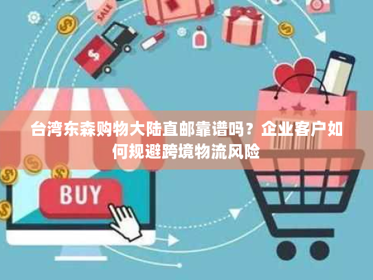 台湾东森购物大陆直邮靠谱吗?企业客户如何规避跨境物流风险 台湾东森购物大陆直邮靠谱吗?企业客户如何规避跨境物流风险