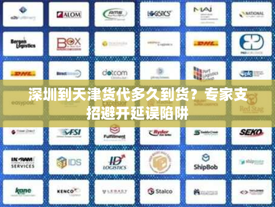 深圳到天津货代多久到货？专家支招避开延误陷阱