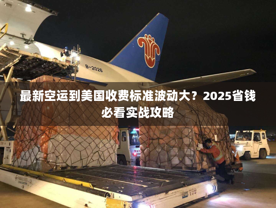 最新空运到美国收费标准波动大?2025省钱必看实战攻略 最新空运到美国收费标准波动大?2025省钱必看实战攻略