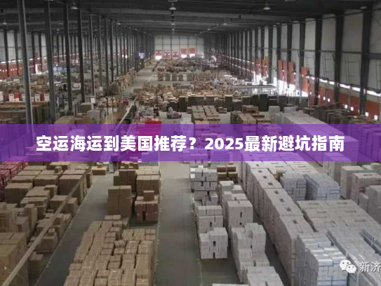 空运海运到美国推荐?2025最新避坑指南 空运海运到美国推荐?2025最新避坑指南