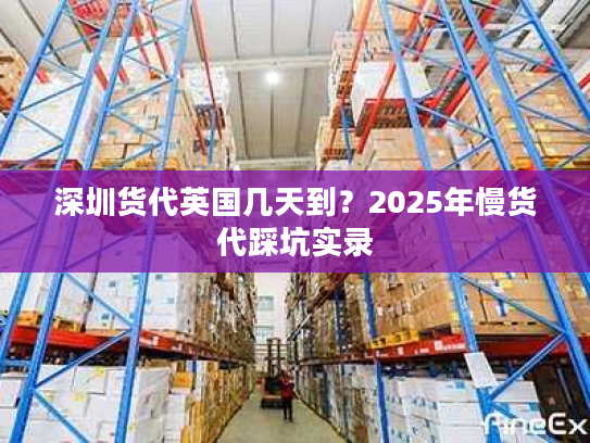 深圳货代英国几天到？2025年慢货代踩坑实录
