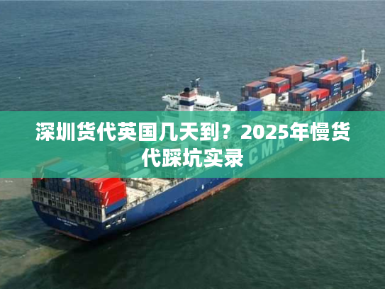 深圳货代英国几天到？2025年慢货代踩坑实录