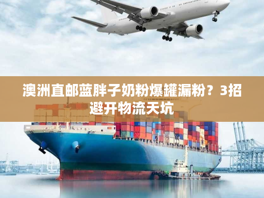 澳洲直邮蓝胖子奶粉爆罐漏粉？3招避开物流天坑