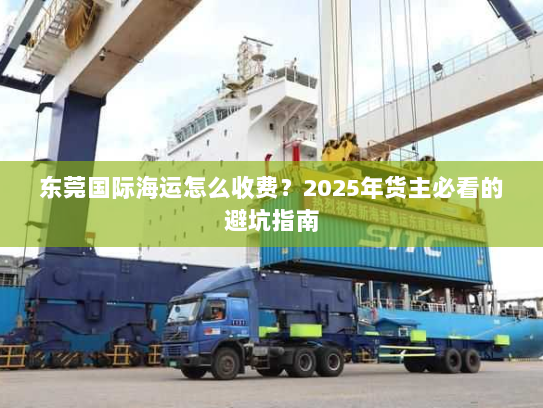 东莞国际海运怎么收费?2025年货主必看的避坑指南 东莞国际海运怎么收费?2025年货主必看的避坑指南