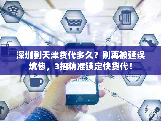 深圳到天津货代多久？别再被延误坑惨，3招精准锁定快货代！