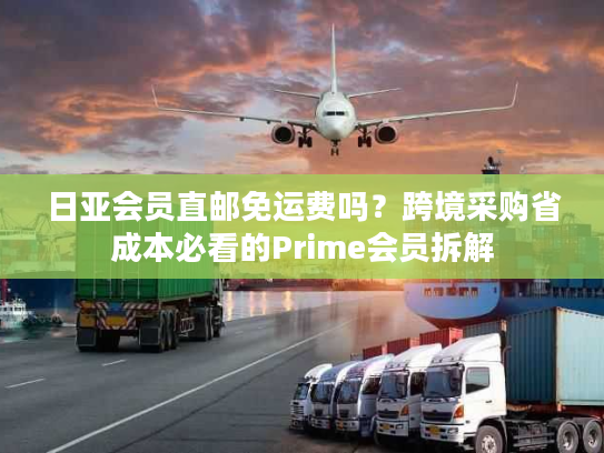 日亚会员直邮免运费吗？跨境采购省成本必看的Prime会员拆解