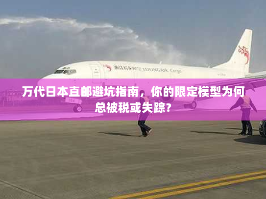 万代日本直邮避坑指南,你的限定模型为何总被税或失踪? 万代日本直邮避坑指南,你的限定模型为何总被税或失踪?