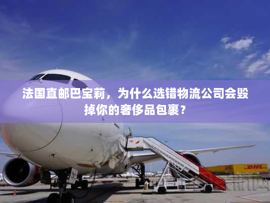 法国直邮巴宝莉,为什么选错物流公司会毁掉你的奢侈品包裹? 法国直邮巴宝莉,为什么选错物流公司会毁掉你的奢侈品包裹?