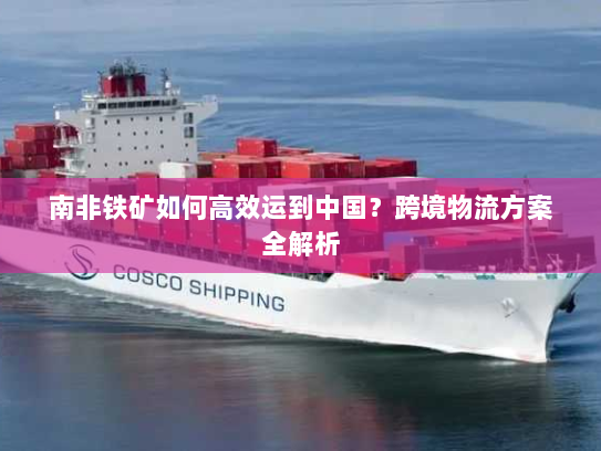 南非铁矿如何高效运到中国?跨境物流方案全解析 南非铁矿如何高效运到中国?跨境物流方案全解析