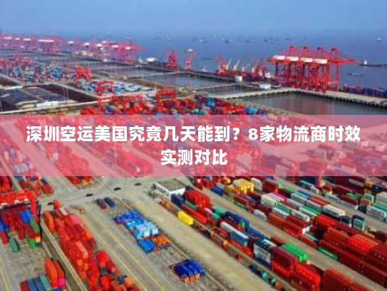 深圳空运美国究竟几天能到？8家物流商时效实测对比