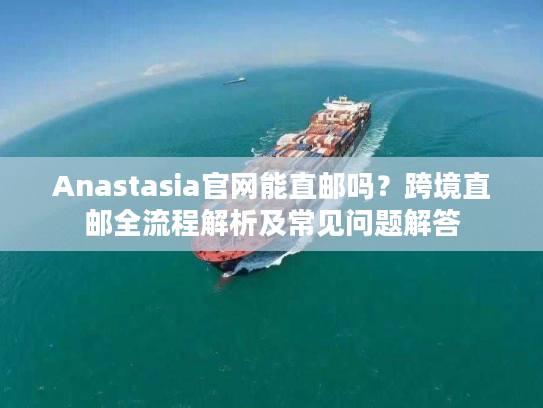 Anastasia官网能直邮吗？跨境直邮全流程解析及常见问题解答