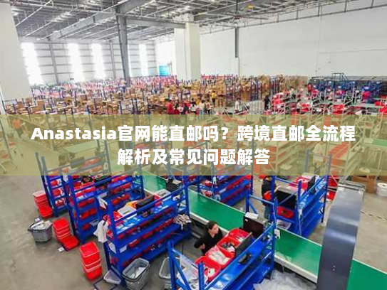 Anastasia官网能直邮吗?跨境直邮全流程解析及常见问题解答 Anastasia官网能直邮吗?跨境直邮全流程解析及常见问题解答