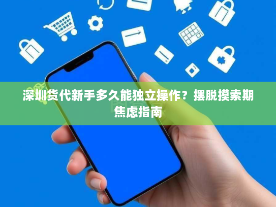 深圳货代新手多久能独立操作?摆脱摸索期焦虑指南 深圳货代新手多久能独立操作?摆脱摸索期焦虑指南