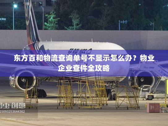东方百和物流查询单号不显示怎么办?物业企业查件全攻略 东方百和物流查询单号不显示怎么办?物业企业查件全攻略