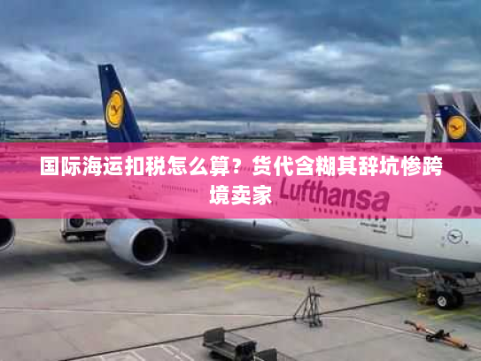 国际海运扣税怎么算？货代含糊其辞坑惨跨境卖家