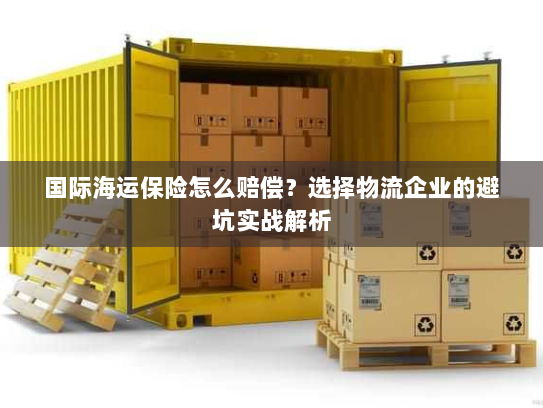 国际海运保险怎么赔偿?选择物流企业的避坑实战解析 国际海运保险怎么赔偿?选择物流企业的避坑实战解析