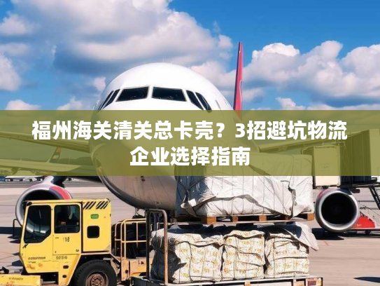 福州海关清关总卡壳?3招避坑物流企业选择指南 福州海关清关总卡壳?3招避坑物流企业选择指南