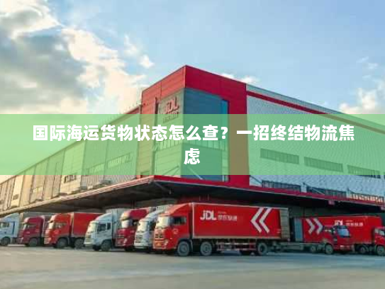 国际海运货物状态怎么查?一招终结物流焦虑 国际海运货物状态怎么查?一招终结物流焦虑