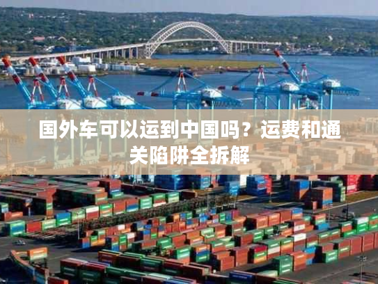 国外车可以运到中国吗？运费和通关陷阱全拆解