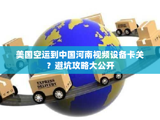 美国空运到中国河南视频设备卡关？避坑攻略大公开