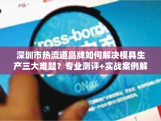 深圳市热流道品牌如何解决模具生产三大难题？专业测评+实战案例解析