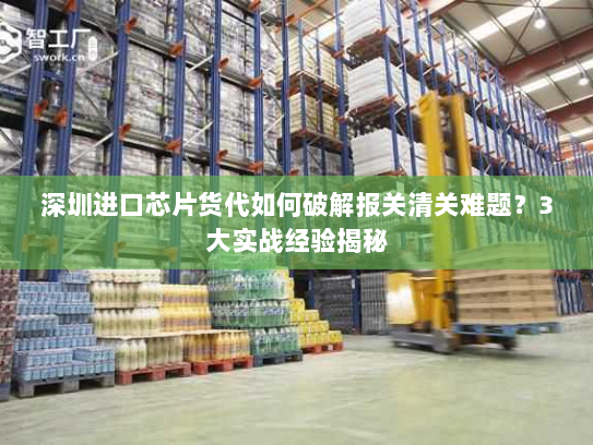 深圳进口芯片货代如何破解报关清关难题?3大实战经验揭秘 深圳进口芯片货代如何破解报关清关难题?3大实战经验揭秘