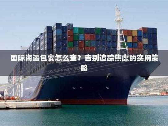 国际海运包裹怎么查?告别追踪焦虑的实用策略 国际海运包裹怎么查?告别追踪焦虑的实用策略